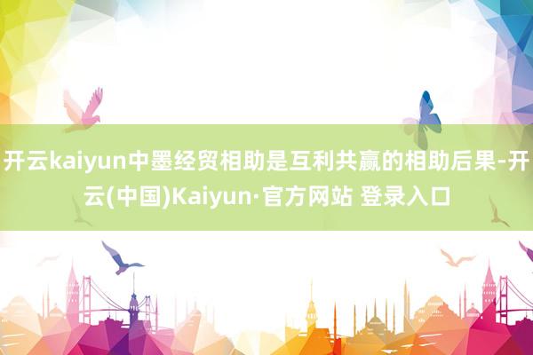 开云kaiyun中墨经贸相助是互利共赢的相助后果-开云(中国