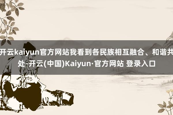 开云kaiyun官方网站我看到各民族相互融合、和谐共处-开云