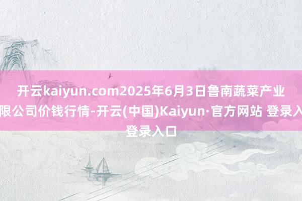 开云kaiyun.com2025年6月3日鲁南蔬菜产业有限公