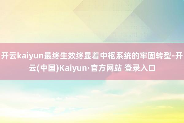 开云kaiyun最终生效终显着中枢系统的牢固转型-开云(中国)Kaiyun·官方网站 登录入口