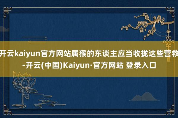 开云kaiyun官方网站属猴的东谈主应当收拢这些营救-开云(