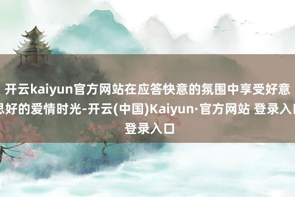 开云kaiyun官方网站在应答快意的氛围中享受好意思好的爱情
