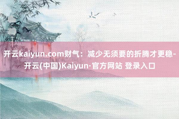 开云kaiyun.com财气：减少无须要的折腾才更稳-开云(