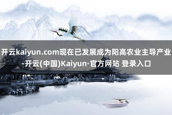 开云kaiyun.com现在已发展成为阳高农业主导产业-开云