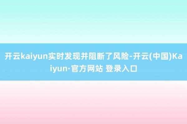 开云kaiyun实时发现并阻断了风险-开云(中国)Kaiyun·官方网站 登录入口