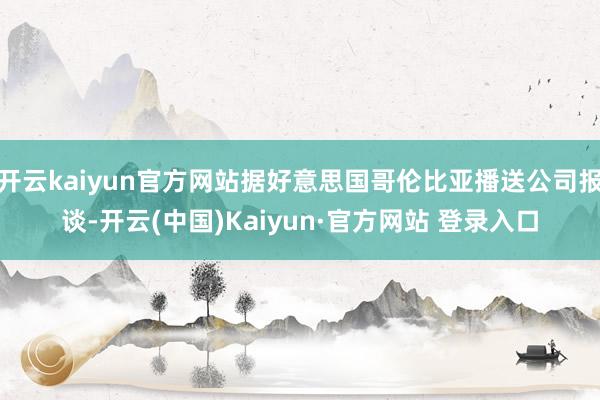 开云kaiyun官方网站据好意思国哥伦比亚播送公司报谈-开云