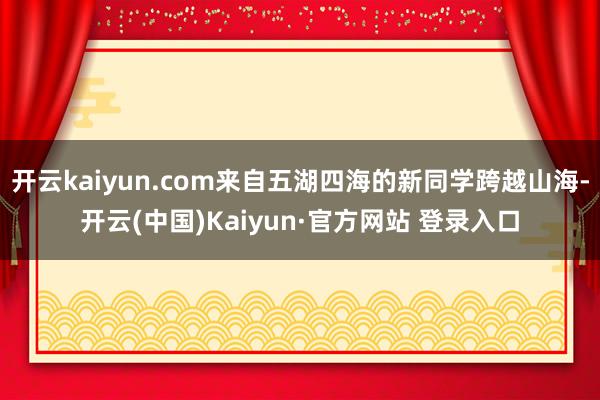 开云kaiyun.com来自五湖四海的新同学跨越山海-开云(