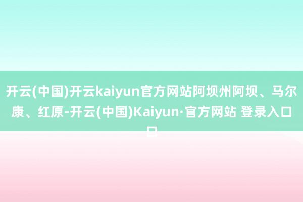开云(中国)开云kaiyun官方网站阿坝州阿坝、马尔康、红原-开云(中国)Kaiyun·官方网站 登录入口