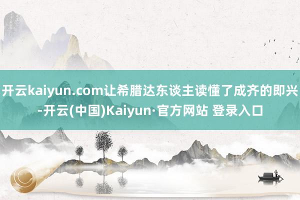 开云kaiyun.com让希腊达东谈主读懂了成齐的即兴-开云