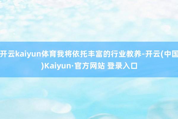 开云kaiyun体育我将依托丰富的行业教养-开云(中国)Kaiyun·官方网站 登录入口