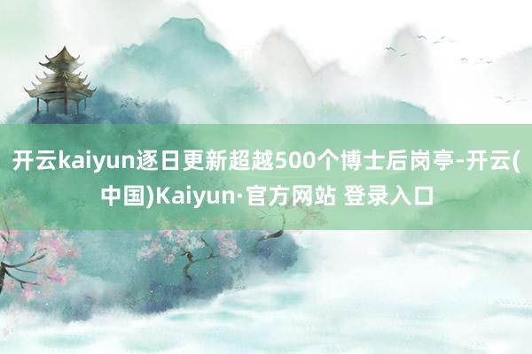 开云kaiyun逐日更新超越500个博士后岗亭-开云(中国)
