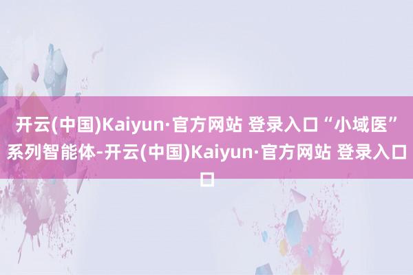 开云(中国)Kaiyun·官方网站 登录入口“小域医”系列智