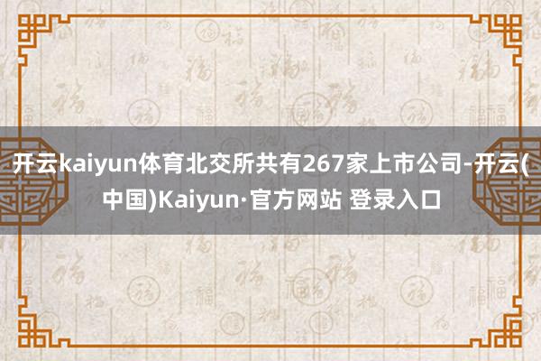 开云kaiyun体育北交所共有267家上市公司-开云(中国)