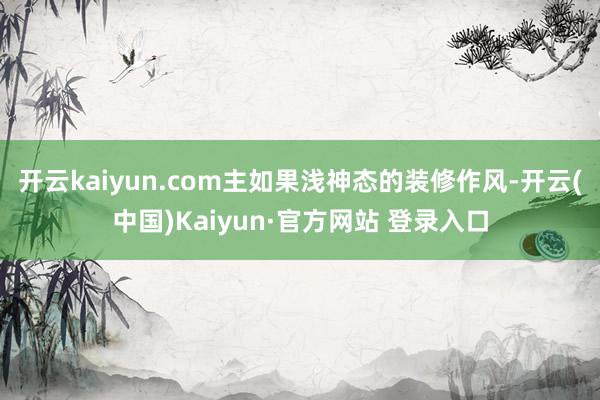 开云kaiyun.com主如果浅神态的装修作风-开云(中国)