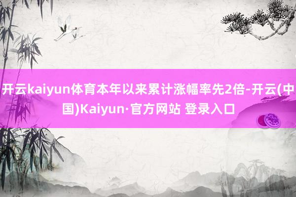 开云kaiyun体育本年以来累计涨幅率先2倍-开云(中国)K
