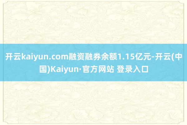 开云kaiyun.com融资融券余额1.15亿元-开云(中国)Kaiyun·官方网站 登录入口