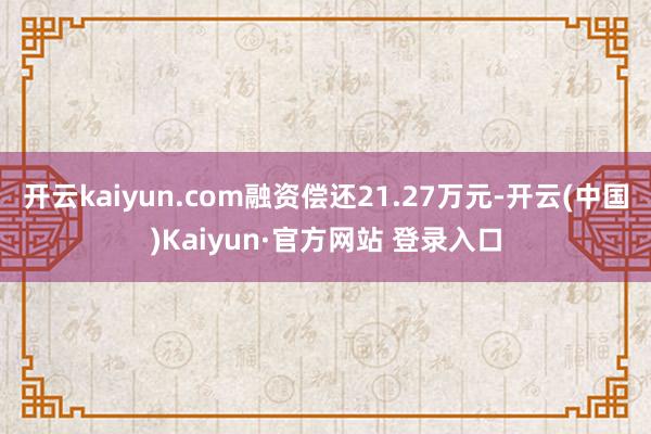 开云kaiyun.com融资偿还21.27万元-开云(中国)Kaiyun·官方网站 登录入口