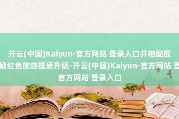 开云(中国)Kaiyun·官方网站 登录入口并相配提倡要鼓励红色旅游提质升级-开云(中国)Kaiyun·官方网站 登录入口