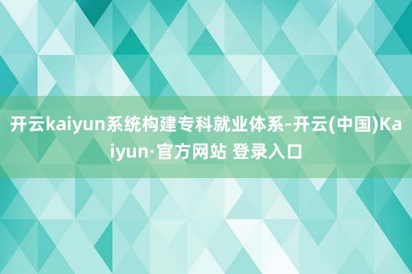 开云kaiyun系统构建专科就业体系-开云(中国)Kaiyun·官方网站 登录入口