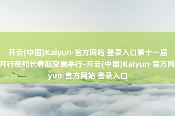 开云(中国)Kaiyun·官方网站 登录入口第十一届空军航空绽开行径和长春航空展举行-开云(中国)Kaiyun·官方网站 登录入口