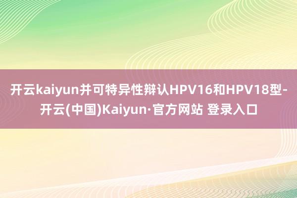 开云kaiyun并可特异性辩认HPV16和HPV18型-开云