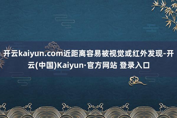 开云kaiyun.com近距离容易被视觉或红外发现-开云(中