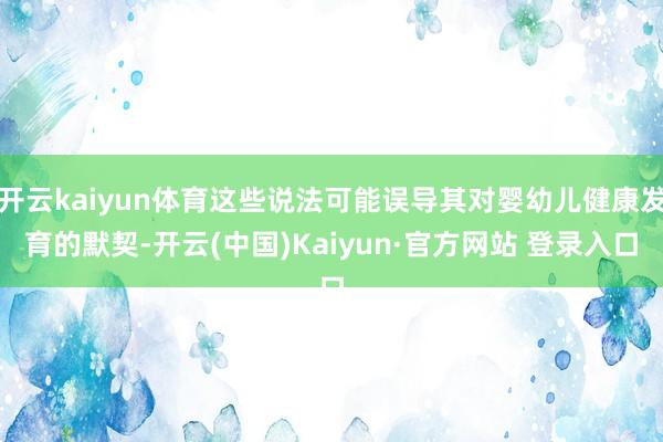 开云kaiyun体育这些说法可能误导其对婴幼儿健康发育的默契