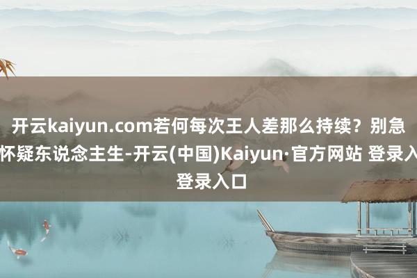 开云kaiyun.com若何每次王人差那么持续？别急着怀疑东说念主生-开云(中国)Kaiyun·官方网站 登录入口