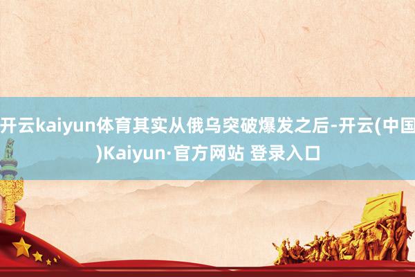 开云kaiyun体育其实从俄乌突破爆发之后-开云(中国)Ka