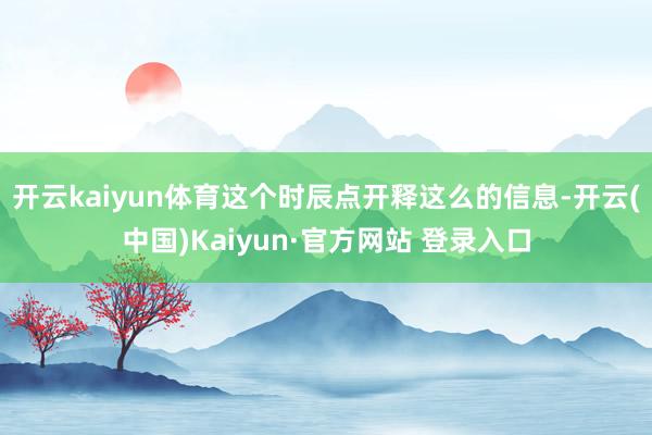 开云kaiyun体育这个时辰点开释这么的信息-开云(中国)K