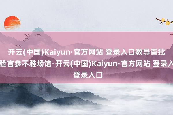 开云(中国)Kaiyun·官方网站 登录入口教导首批体验官参不雅场馆-开云(中国)Kaiyun·官方网站 登录入口