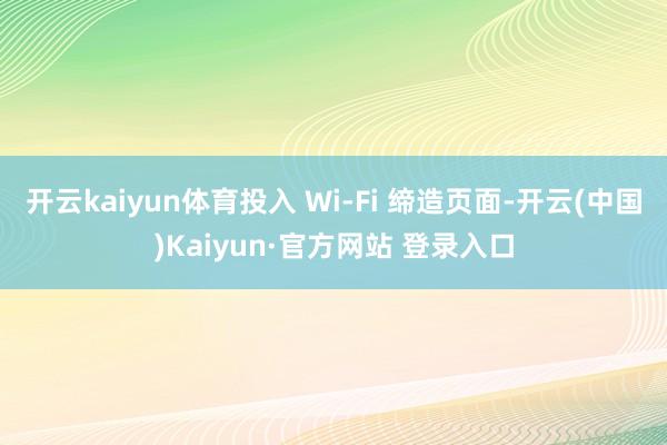 开云kaiyun体育投入 Wi‑Fi 缔造页面-开云(中国)Kaiyun·官方网站 登录入口