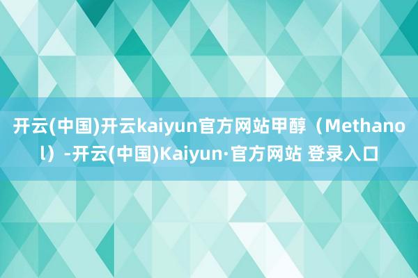 开云(中国)开云kaiyun官方网站甲醇（Methanol）-开云(中国)Kaiyun·官方网站 登录入口