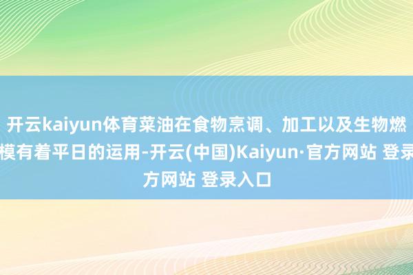 开云kaiyun体育菜油在食物烹调、加工以及生物燃料规模有着平日的运用-开云(中国)Kaiyun·官方网站 登录入口