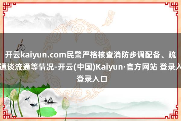 开云kaiyun.com民警严格核查消防步调配备、疏散通谈流通等情况-开云(中国)Kaiyun·官方网站 登录入口