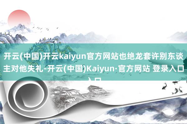 开云(中国)开云kaiyun官方网站也绝龙套许别东谈主对他失礼-开云(中国)Kaiyun·官方网站 登录入口