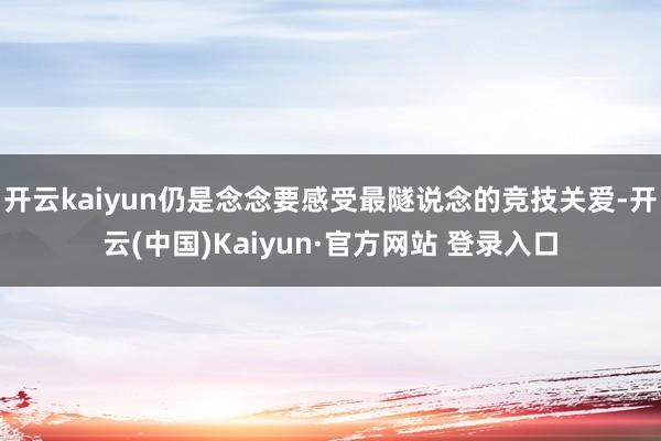 开云kaiyun仍是念念要感受最隧说念的竞技关爱-开云(中国)Kaiyun·官方网站 登录入口