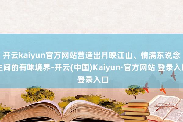 开云kaiyun官方网站营造出月映江山、情满东说念主间的有味境界-开云(中国)Kaiyun·官方网站 登录入口