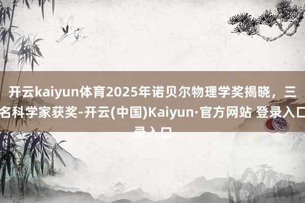开云kaiyun体育2025年诺贝尔物理学奖揭晓，三名科学家获奖-开云(中国)Kaiyun·官方网站 登录入口