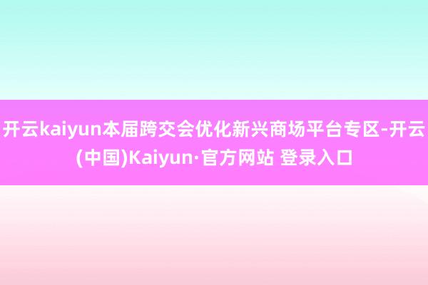 开云kaiyun本届跨交会优化新兴商场平台专区-开云(中国)