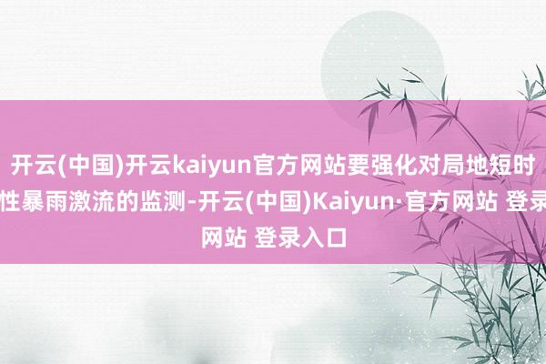 开云(中国)开云kaiyun官方网站要强化对局地短时突发性暴