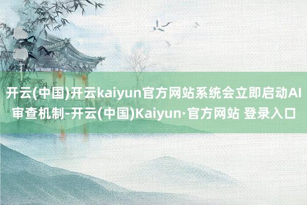 开云(中国)开云kaiyun官方网站系统会立即启动AI审查机制-开云(中国)Kaiyun·官方网站 登录入口