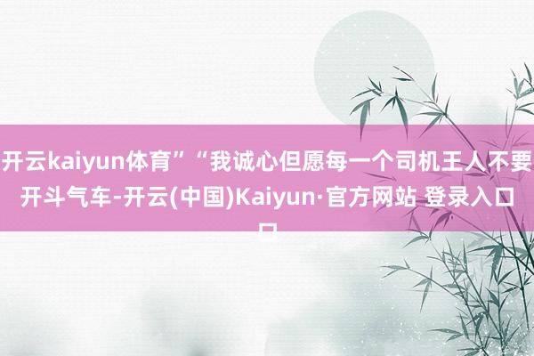 开云kaiyun体育”“我诚心但愿每一个司机王人不要开斗气车-开云(中国)Kaiyun·官方网站 登录入口