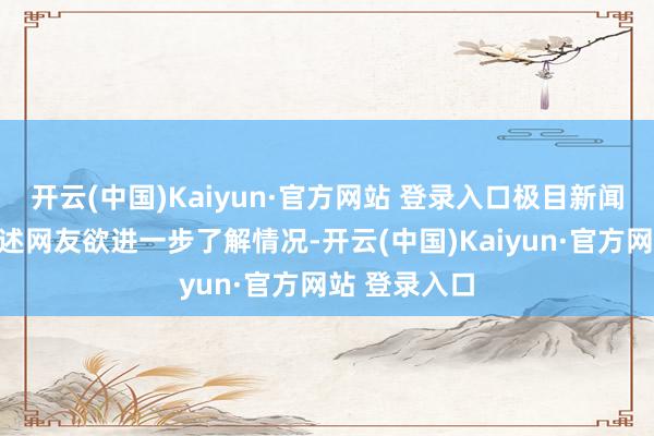 开云(中国)Kaiyun·官方网站 登录入口极目新闻记者私信