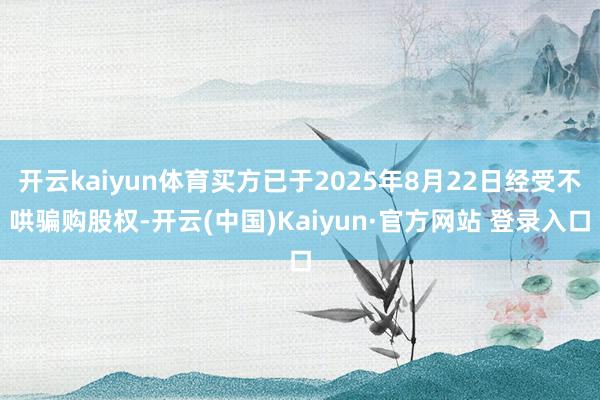 开云kaiyun体育买方已于2025年8月22日经受不哄骗购股权-开云(中国)Kaiyun·官方网站 登录入口