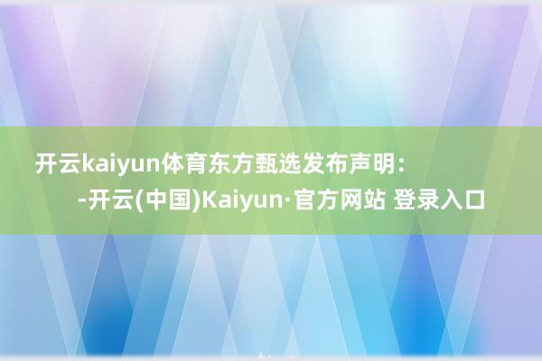 开云kaiyun体育东方甄选发布声明：                 -开云(中国)Kaiyun·官方网站 登录入口
