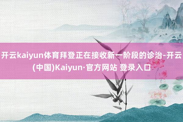 开云kaiyun体育拜登正在接收新一阶段的诊治-开云(中国)Kaiyun·官方网站 登录入口
