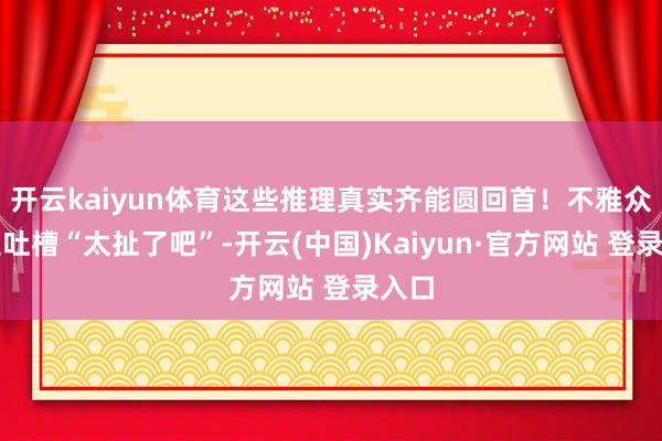 开云kaiyun体育这些推理真实齐能圆回首！不雅众一边吐槽“
