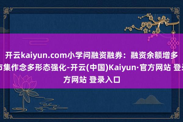 开云kaiyun.com小学问融资融券：融资余额增多响应市集作念多形态强化-开云(中国)Kaiyun·官方网站 登录入口