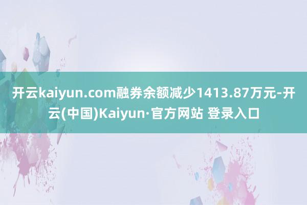 开云kaiyun.com融券余额减少1413.87万元-开云